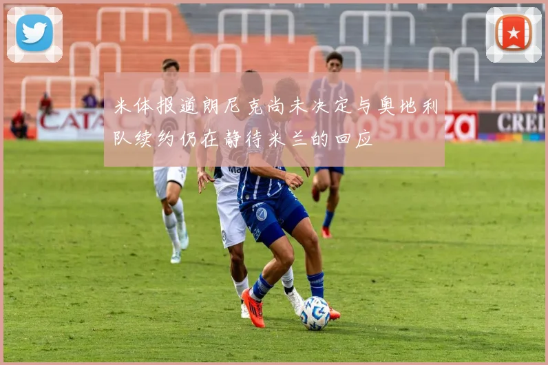 米体报道朗尼克尚未决定与奥地利队续约仍在静待米兰的回应