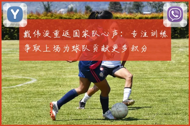 戴伟浚重返国家队心声：专注训练争取上场为球队贡献更多积分