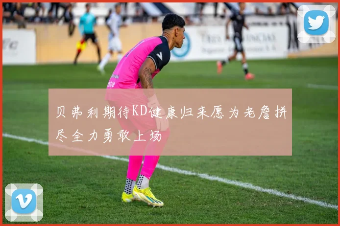 贝弗利期待KD健康归来愿为老詹拼尽全力勇敢上场