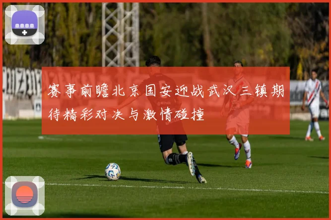 赛事前瞻北京国安迎战武汉三镇期待精彩对决与激情碰撞