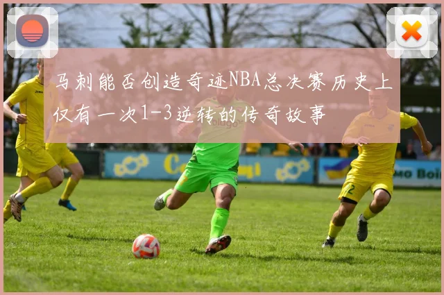 马刺能否创造奇迹NBA总决赛历史上仅有一次1-3逆转的传奇故事