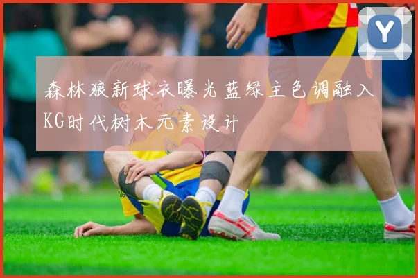 森林狼新球衣曝光蓝绿主色调融入KG时代树木元素设计