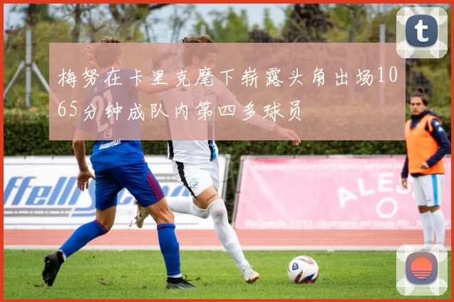 梅努在卡里克麾下崭露头角出场1065分钟成队内第四多球员