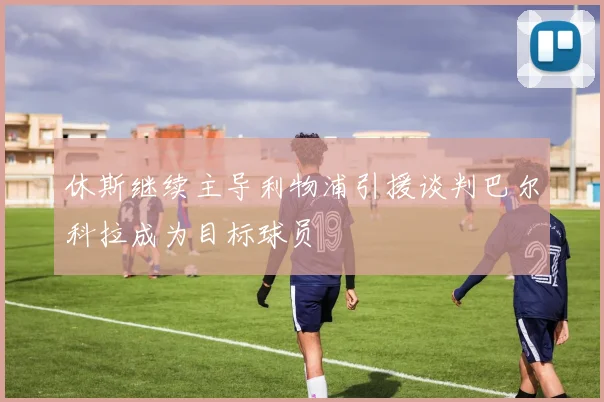 休斯继续主导利物浦引援谈判巴尔科拉成为目标球员