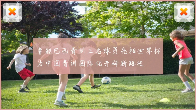 鲁能巴西青训三名球员亮相世界杯为中国青训国际化开辟新路径
