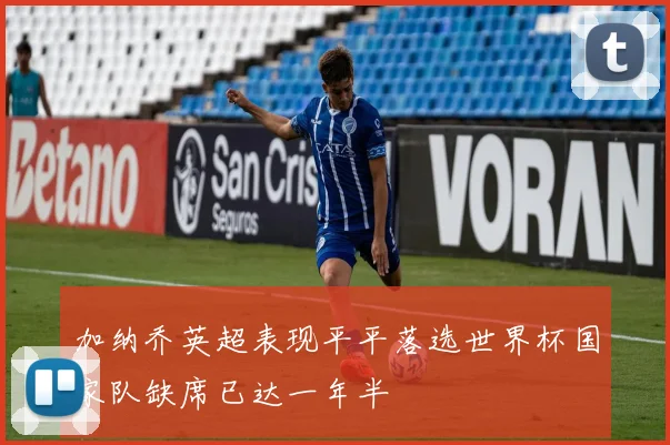 加纳乔英超表现平平落选世界杯国家队缺席已达一年半