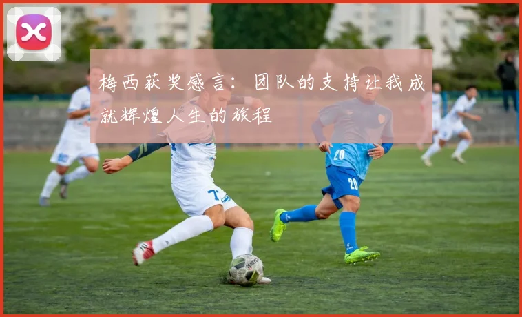 梅西获奖感言：团队的支持让我成就辉煌人生的旅程