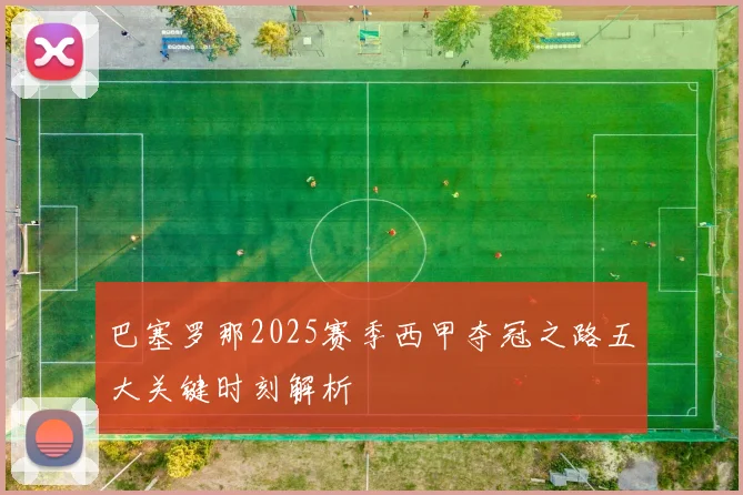 巴塞罗那2025赛季西甲夺冠之路五大关键时刻解析