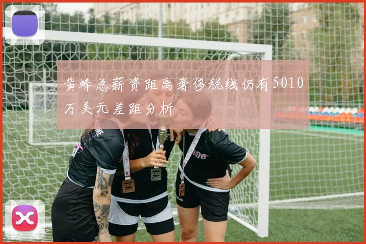 黄蜂总薪资距离奢侈税线仍有5010万美元差距分析