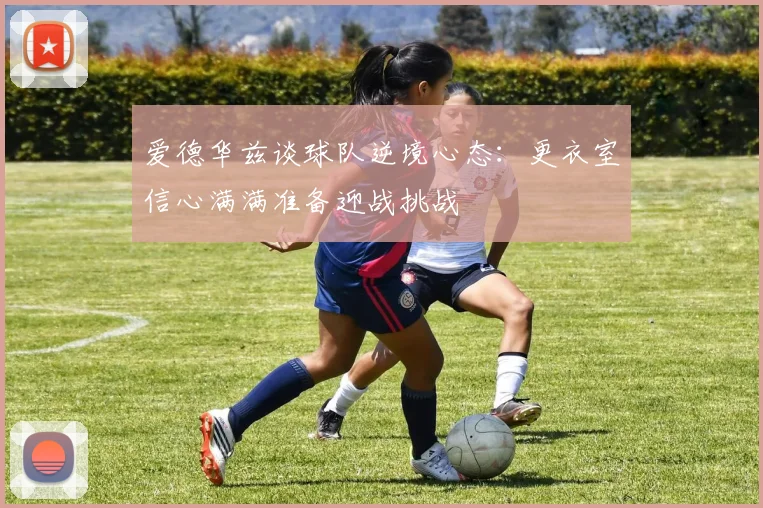 爱德华兹谈球队逆境心态：更衣室信心满满准备迎战挑战