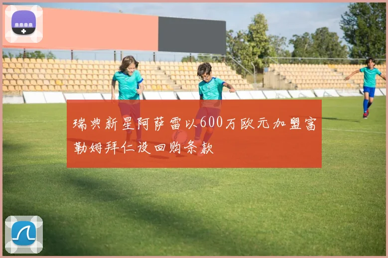 瑞典新星阿萨雷以600万欧元加盟富勒姆拜仁设回购条款