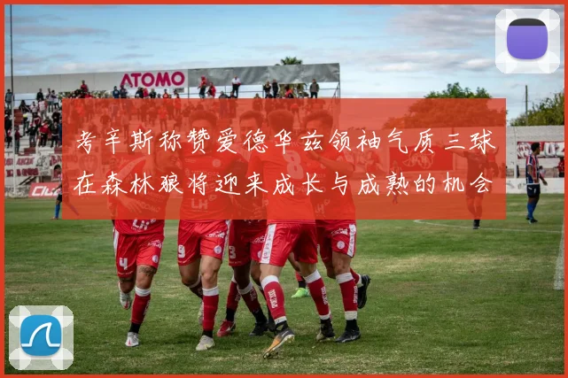 考辛斯称赞爱德华兹领袖气质三球在森林狼将迎来成长与成熟的机会